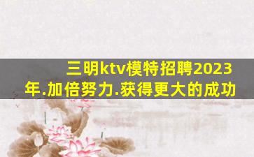 三明ktv模特招聘2023年.加倍努力.获得更大的成功